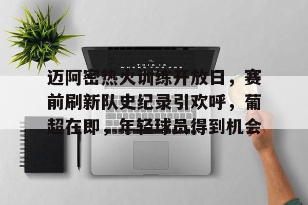 爱游戏-迈阿密热火训练开放日，赛前刷新队史纪录引欢呼，葡超在即，年轻球员得到机会的简单介绍