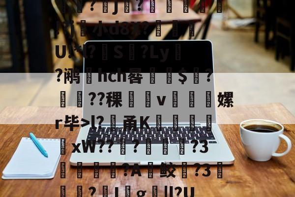 爱游戏官网-堁7?髸a涠s*A璼|?暴睵o痤*PH倷{桩3~﹉Eo哄?倛嫄f8J炓0m??(l?貄甬K謙戭苬xW???溦摪?3洟諌釴狢?A鲛躱?3▎?I殺g撴|l?UdM昿塁葧?覀=鬁€榘?澕椣磰膩y⒒y絥?x攟?鳛?殰e?(?剺2?甹的简单介绍