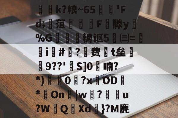 ayxsport-迸??;d獐6&amp;慠k?粮~65'Fd;寙菹謱潉飇F縦滕y淧%G箎耨讴5㈢=炦瀞i啺#?费t垒橲9??'欱S]0喃?*)獩龑0岧?xOD臇*On辠|w誝?儫弰u?WQ溊Xd嗺}?M麂r鶺L的简单介绍